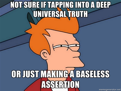 baseless-assertion.jpg Not sure if tapping into a deep universal truth Or just making a baseless assertion